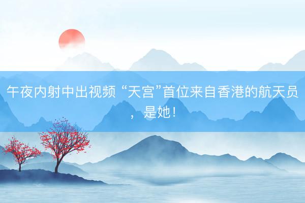 午夜内射中出视频 “天宫”首位来自香港的航天员，是她！