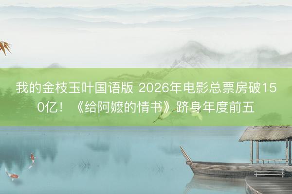 我的金枝玉叶国语版 2026年电影总票房破150亿！《给阿嬷的情书》跻身年度前五