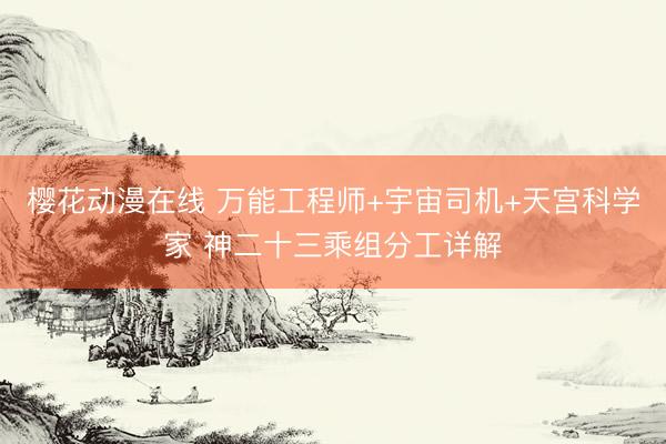 樱花动漫在线 万能工程师+宇宙司机+天宫科学家 神二十三乘组分工详解