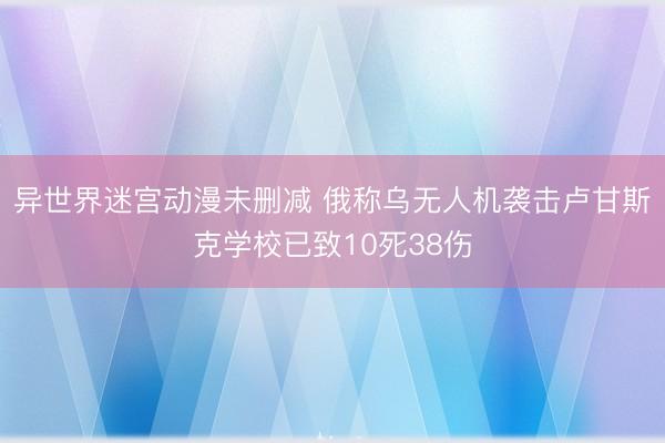 异世界迷宫动漫未删减 俄称乌无人机袭击卢甘斯克学校已致10死38伤