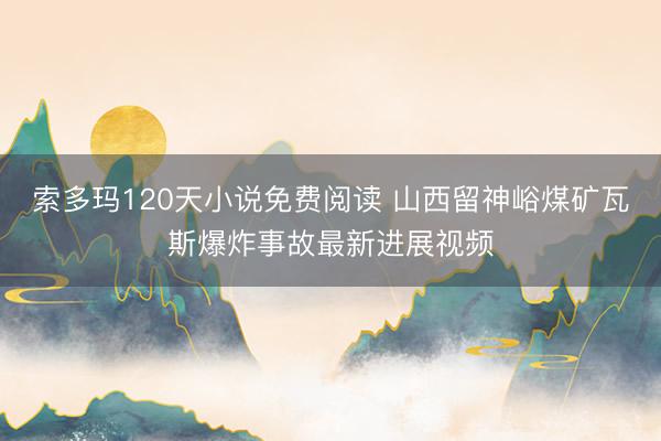 索多玛120天小说免费阅读 山西留神峪煤矿瓦斯爆炸事故最新进展视频