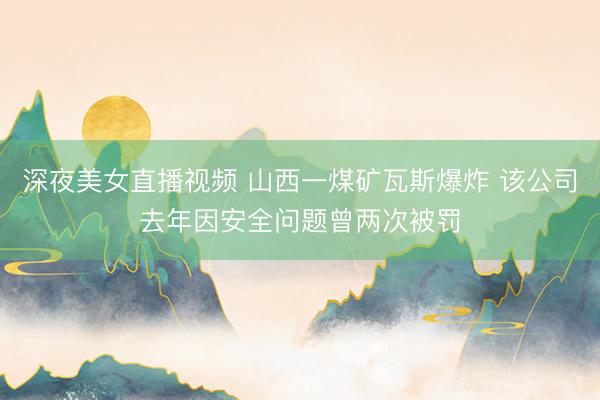 深夜美女直播视频 山西一煤矿瓦斯爆炸 该公司去年因安全问题曾两次被罚