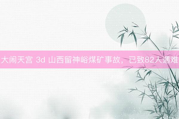 大闹天宫 3d 山西留神峪煤矿事故，已致82人遇难