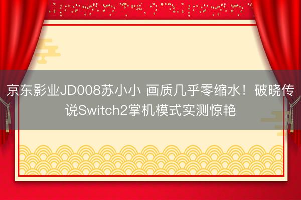 京东影业JD008苏小小 画质几乎零缩水！破晓传说Switch2掌机模式实测惊艳