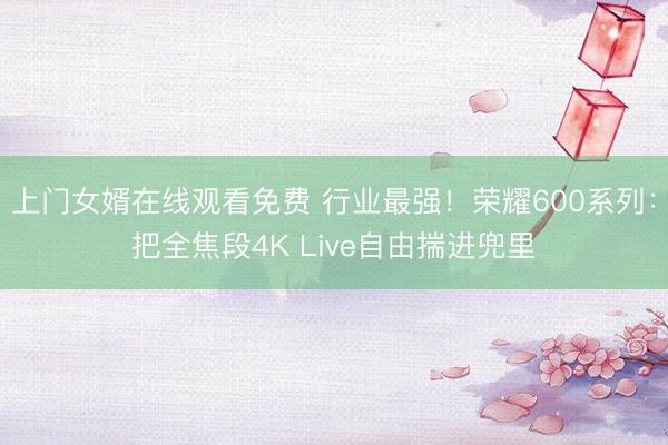 上门女婿在线观看免费 行业最强！荣耀600系列：把全焦段4K Live自由揣进兜里
