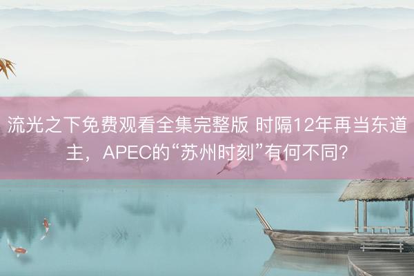 流光之下免费观看全集完整版 时隔12年再当东道主，APEC的“苏州时刻”有何不同？