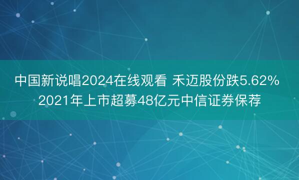 中国新说唱2024在线观看 禾迈股份跌5.62% 2021年上市超募48亿元中信证券保荐