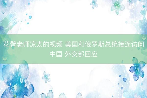 花臂老师凉太的视频 美国和俄罗斯总统接连访问中国 外交部回应