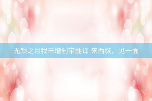 无颜之月我未增删带翻译 来西城，见一面