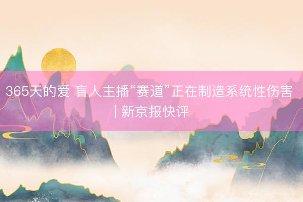 365天的爱 盲人主播“赛道”正在制造系统性伤害 | 新京报快评
