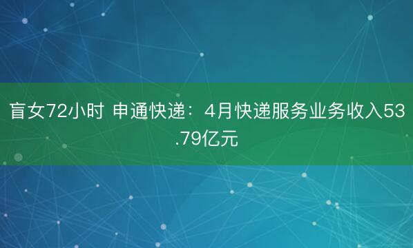盲女72小时 申通快递:4月快递服务业务收入53.79亿元