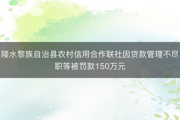 陵水黎族自治县农村信用合作联社因贷款管理不尽职等被罚款150万元