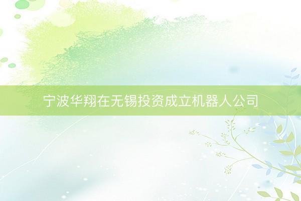 宁波华翔在无锡投资成立机器人公司
