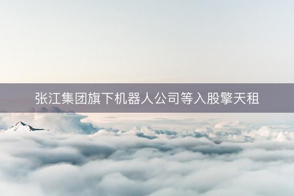 张江集团旗下机器人公司等入股擎天租