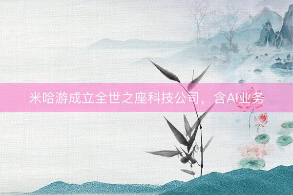 米哈游成立全世之座科技公司，含AI业务