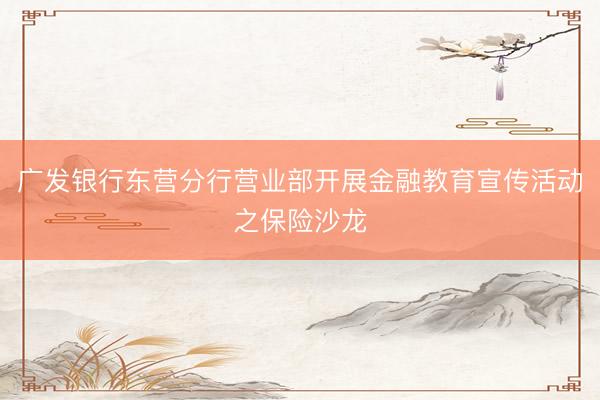 广发银行东营分行营业部开展金融教育宣传活动之保险沙龙