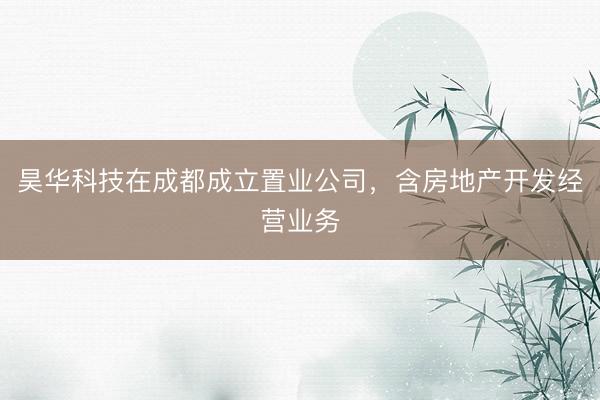 昊华科技在成都成立置业公司，含房地产开发经营业务