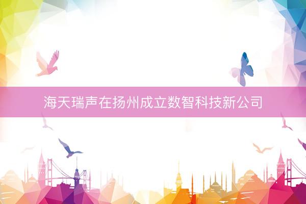 海天瑞声在扬州成立数智科技新公司