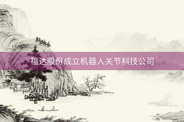 福达股份成立机器人关节科技公司