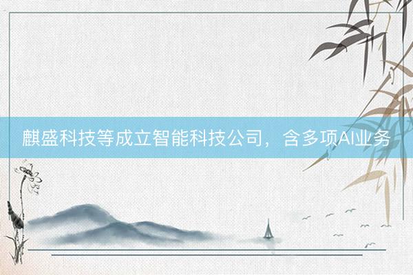 麒盛科技等成立智能科技公司，含多项AI业务