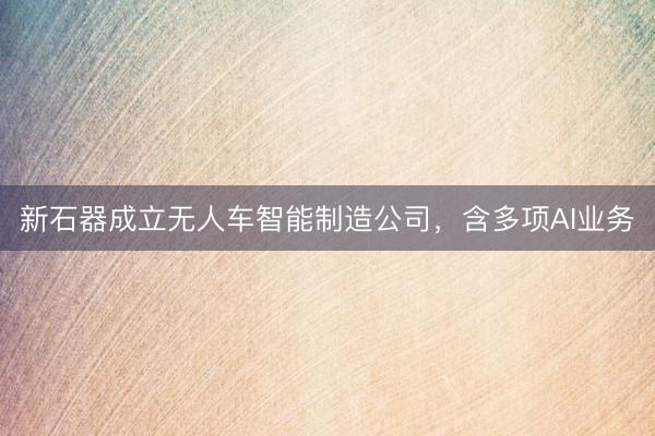 新石器成立无人车智能制造公司，含多项AI业务