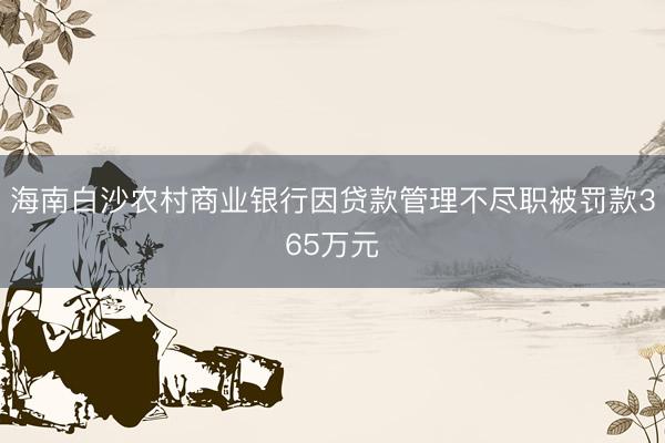 海南白沙农村商业银行因贷款管理不尽职被罚款365万元