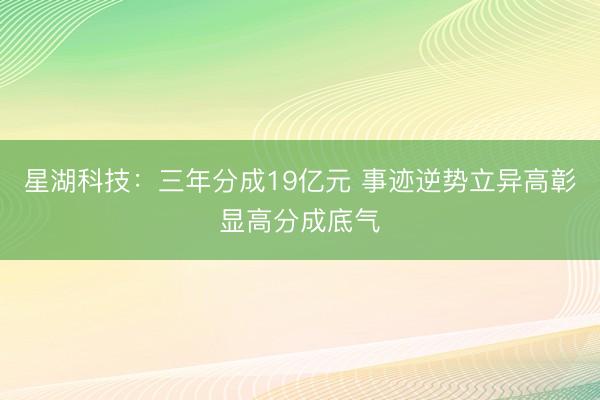 星湖科技：三年分成19亿元 事迹逆势立异高彰显高分成底气