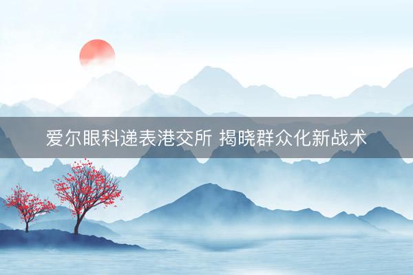 爱尔眼科递表港交所 揭晓群众化新战术