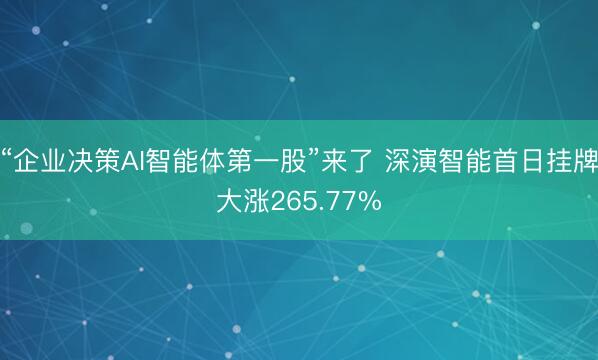 “企业决策AI智能体第一股”来了 深演智能首日挂牌大涨265.77%