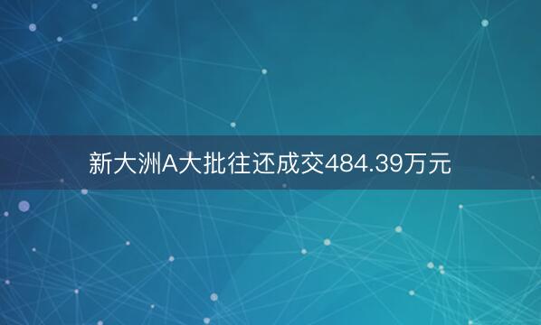 新大洲A大批往还成交484.39万元