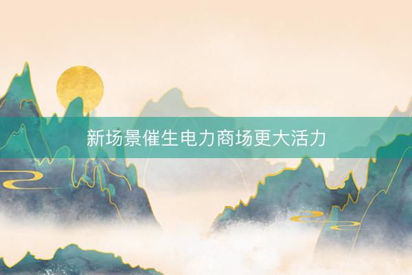 新场景催生电力商场更大活力
