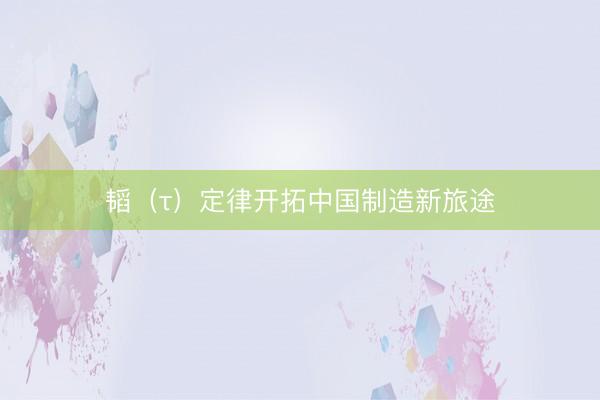 韬（τ）定律开拓中国制造新旅途