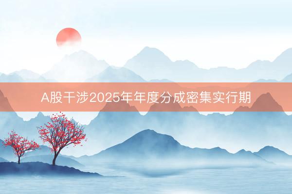 A股干涉2025年年度分成密集实行期
