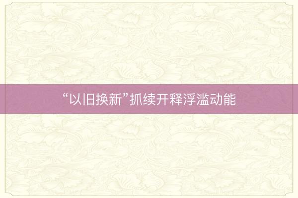 “以旧换新”抓续开释浮滥动能