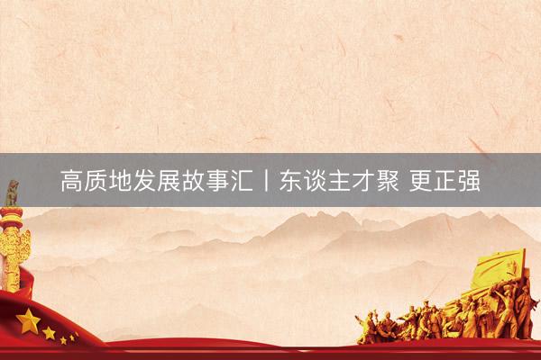 高质地发展故事汇丨东谈主才聚 更正强