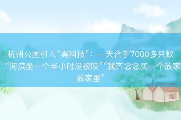 杭州公园引入“黑科技”：一天合手7000多只蚊子！“河滨坐一个半小时没被咬”“我齐念念买一个放家里”