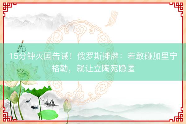 15分钟灭国告诫！俄罗斯摊牌：若敢碰加里宁格勒，就让立陶宛隐匿