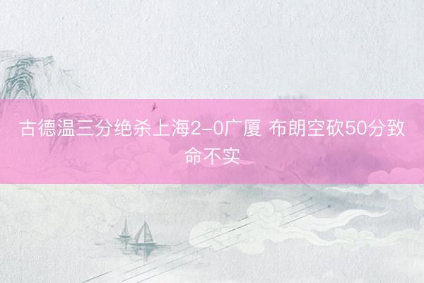 古德温三分绝杀上海2-0广厦 布朗空砍50分致命不实