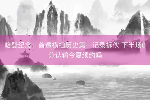 哈登纪念:首遭横扫历史第一记录拆伙 下半场0分认输今夏续约吗