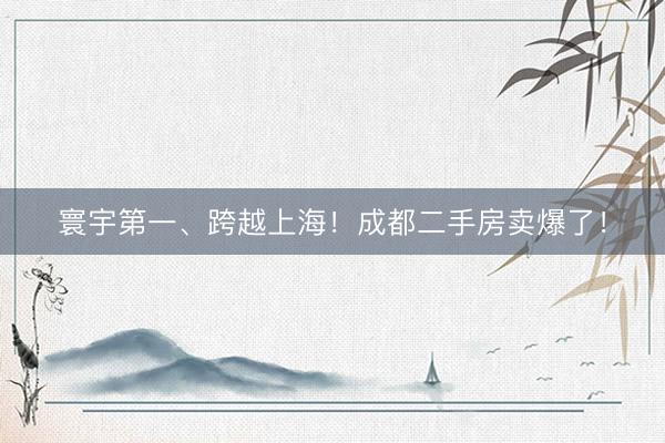 寰宇第一、跨越上海!成都二手房卖爆了!