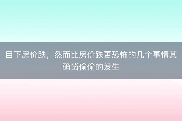 目下房价跌，然而比房价跌更恐怖的几个事情其确凿偷偷的发生