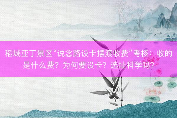 稻城亚丁景区“说念路设卡摆渡收费”考核：收的是什么费？为何要设卡？选址科学吗？