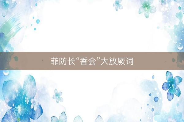 菲防长“香会”大放厥词