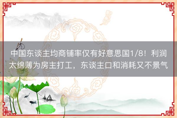 中国东谈主均商铺率仅有好意思国1/8!利润太绵薄为房主打工,东谈主口和消耗又不景气
