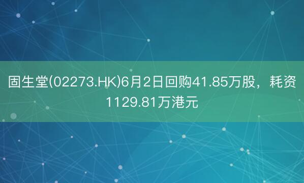 固生堂(02273.HK)6月2日回购41.85万股，耗资1129.81万港元