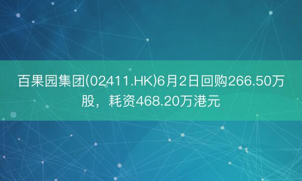 百果园集团(02411.HK)6月2日回购266.50万股，耗资468.20万港元
