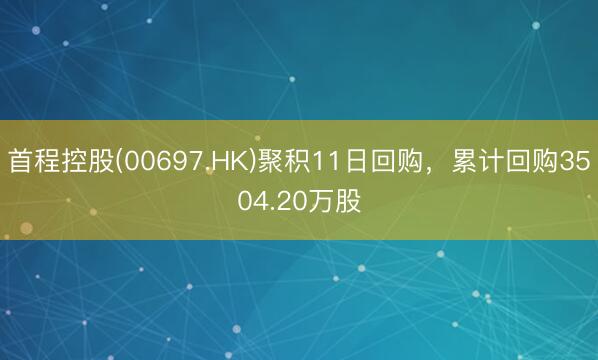 首程控股(00697.HK)聚积11日回购，累计回购3504.20万股