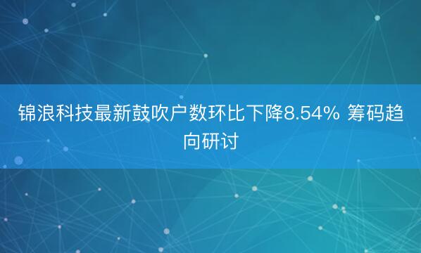 锦浪科技最新鼓吹户数环比下降8.54% 筹码趋向研讨