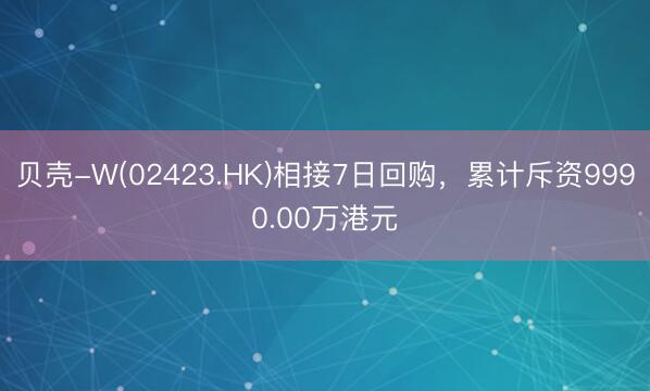 贝壳-W(02423.HK)相接7日回购，累计斥资9990.00万港元