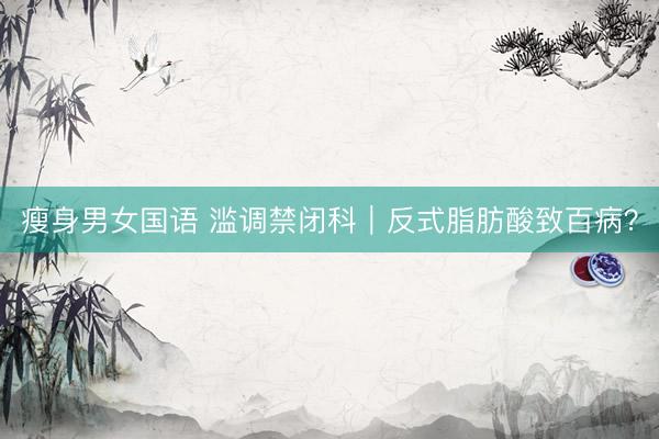 瘦身男女国语 滥调禁闭科｜反式脂肪酸致百病？